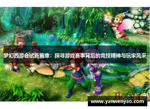 梦幻西游会试新篇章：探寻游戏赛事背后的竞技精神与玩家风采